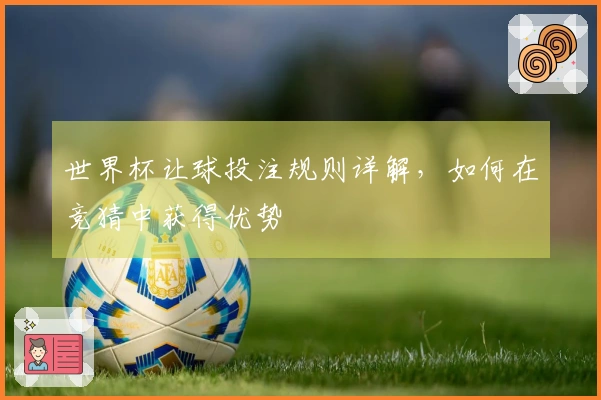 世界杯让球投注规则详解，如何在竞猜中获得优势