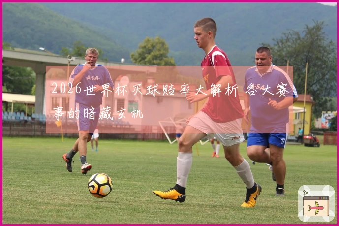 2026世界杯买球赔率大解析 各大赛事的暗藏玄机