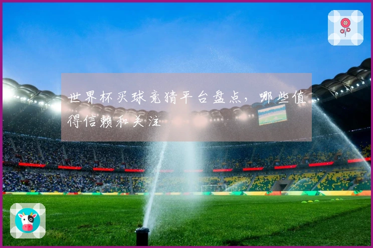世界杯买球竞猜平台盘点，哪些值得信赖和关注