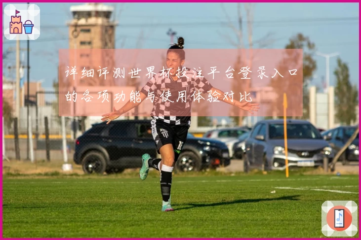 详细评测世界杯投注平台登录入口的各项功能与使用体验对比