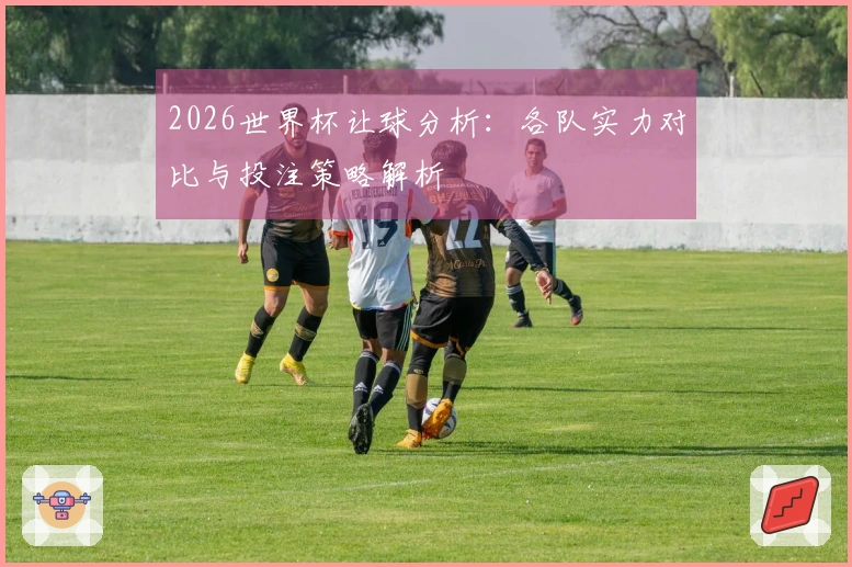 2026世界杯让球分析：各队实力对比与投注策略解析