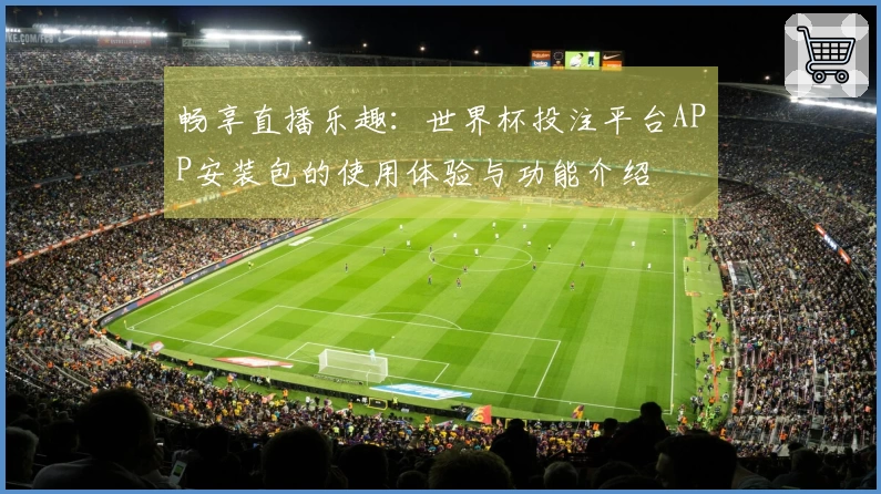 畅享直播乐趣：世界杯投注平台APP安装包的使用体验与功能介绍