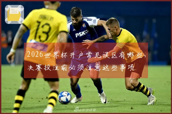 2026世界杯开户常见误区有哪些，决赛投注前必须注意这些事项