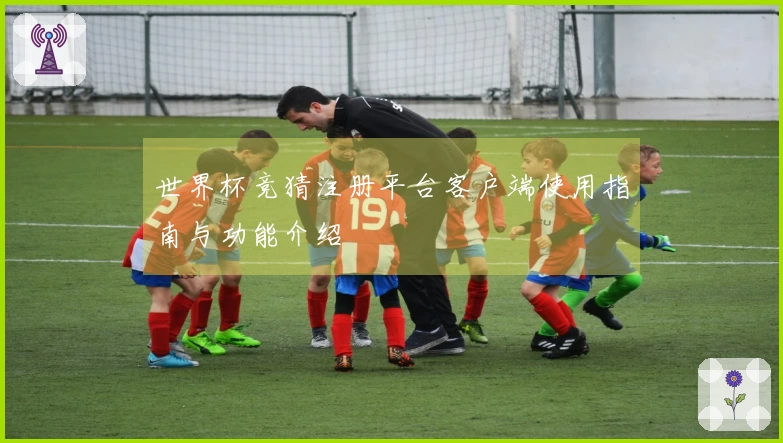 世界杯竞猜注册平台客户端使用指南与功能介绍