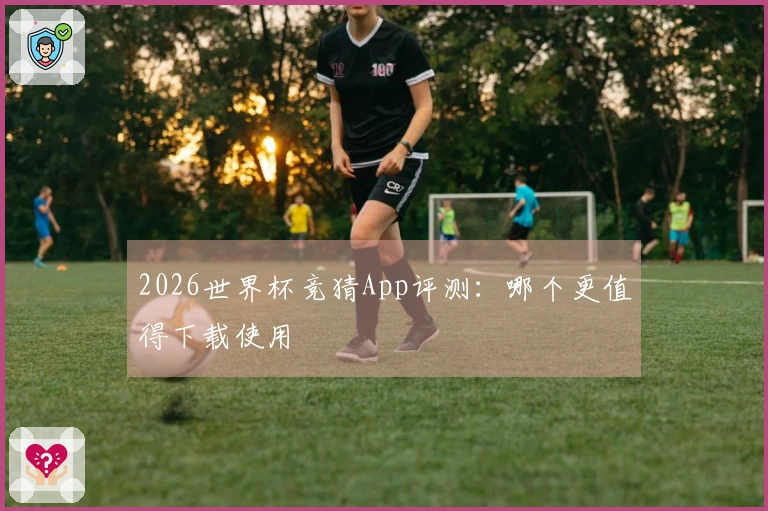 2026世界杯竞猜App评测：哪个更值得下载使用