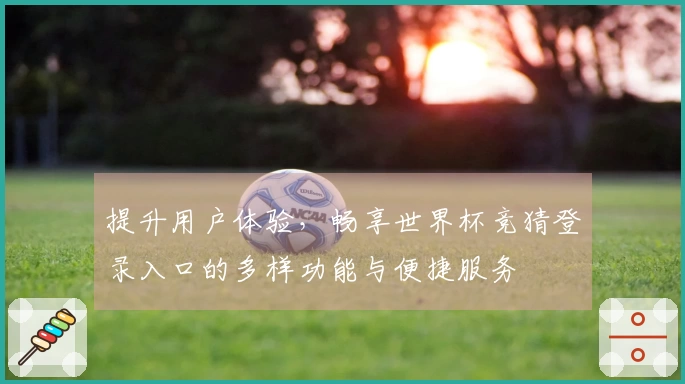 提升用户体验，畅享世界杯竞猜登录入口的多样功能与便捷服务
