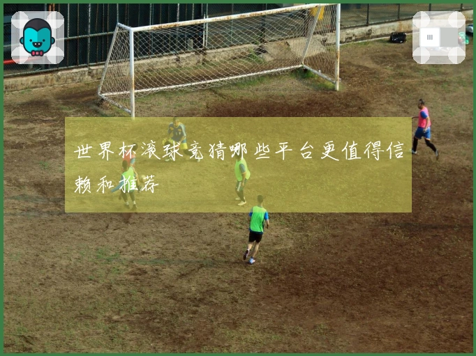 世界杯滚球竞猜哪些平台更值得信赖和推荐