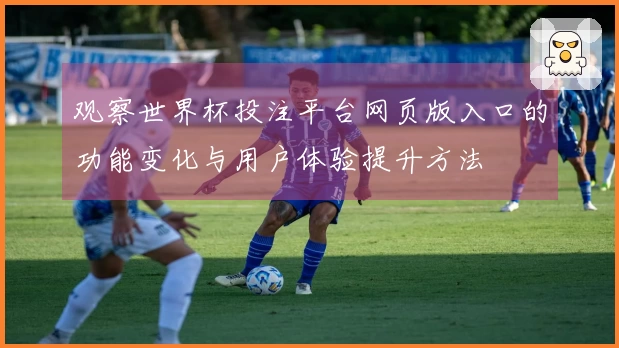 观察世界杯投注平台网页版入口的功能变化与用户体验提升方法