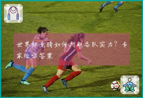 世界杯竞猜如何判断各队实力？专家给你答案