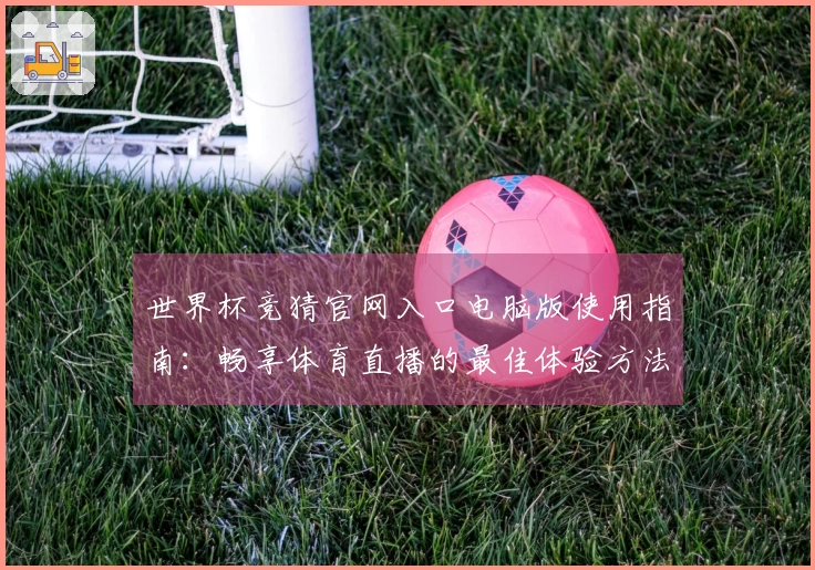 世界杯竞猜官网入口电脑版使用指南：畅享体育直播的最佳体验方法