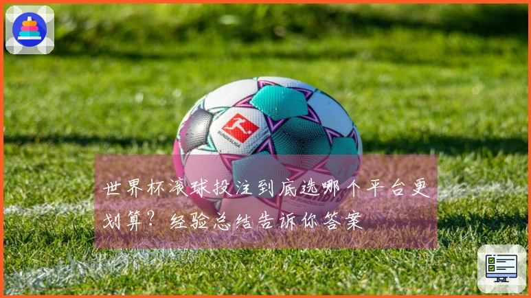 世界杯滚球投注到底选哪个平台更划算？经验总结告诉你答案