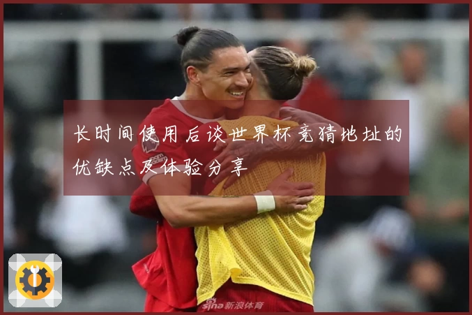 长时间使用后谈世界杯竞猜地址的优缺点及体验分享