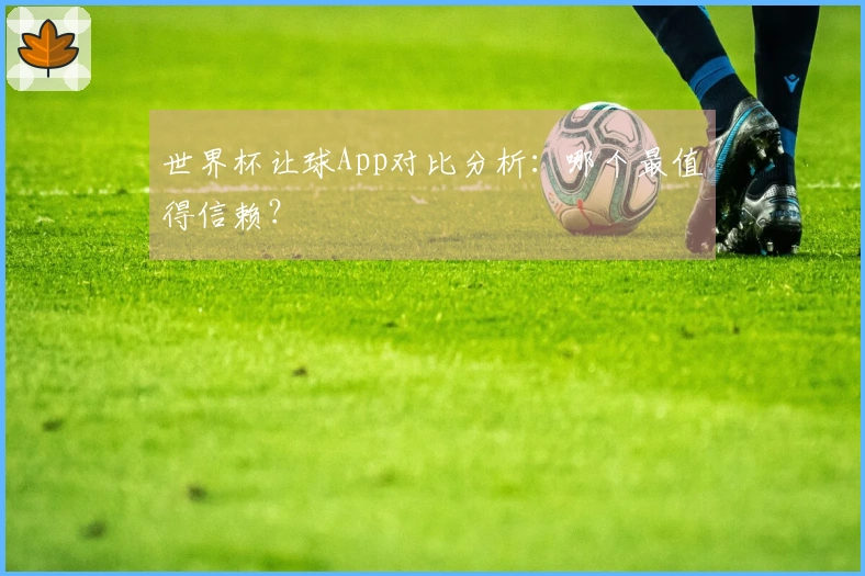 世界杯让球App对比分析：哪个最值得信赖？