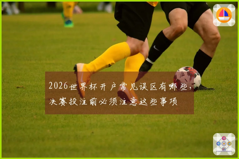 2026世界杯开户常见误区有哪些,决赛投注前必须注意这些事项