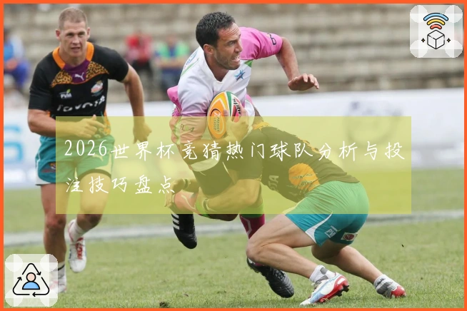 2026世界杯竞猜热门球队分析与投注技巧盘点