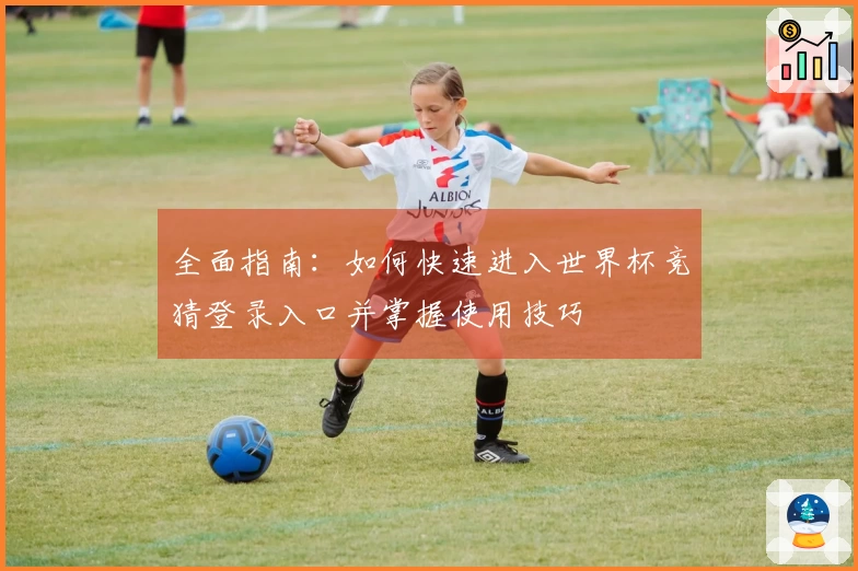 全面指南：如何快速进入世界杯竞猜登录入口并掌握使用技巧