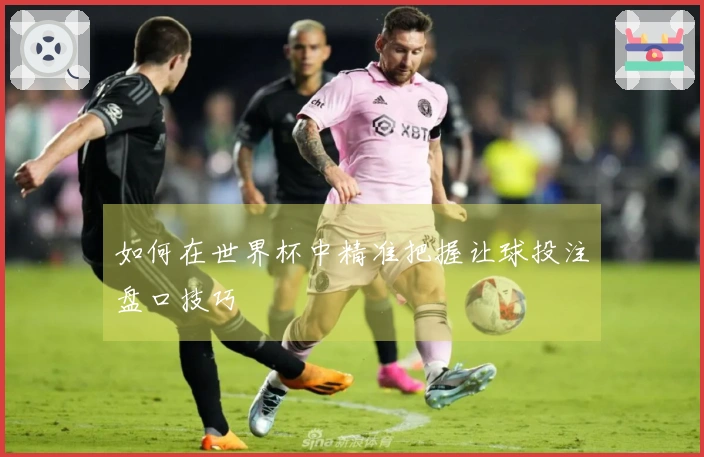 如何在世界杯中精准把握让球投注盘口技巧