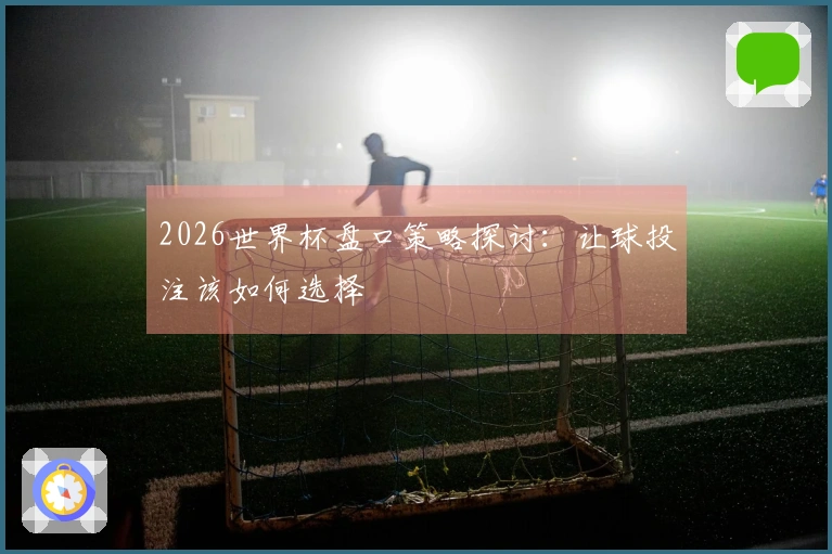 2026世界杯盘口策略探讨：让球投注该如何选择
