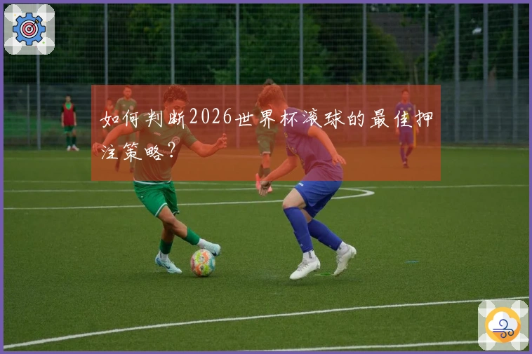 如何判断2026世界杯滚球的最佳押注策略？