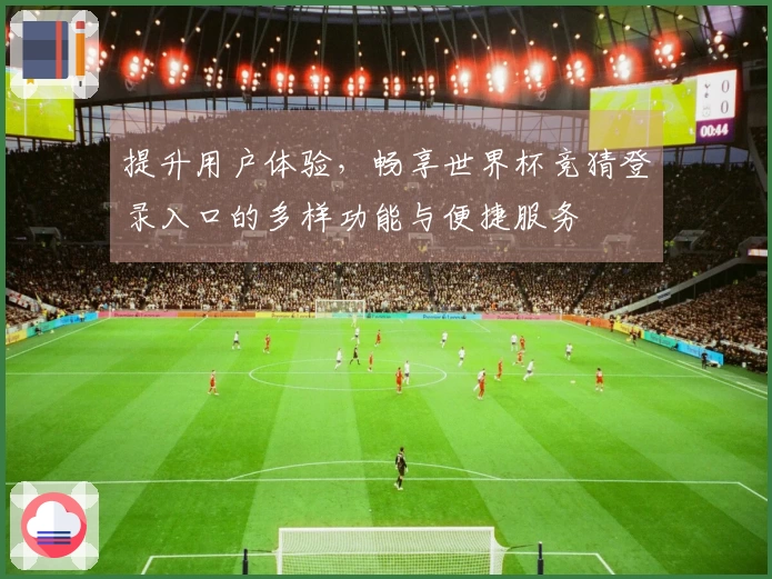 提升用户体验，畅享世界杯竞猜登录入口的多样功能与便捷服务