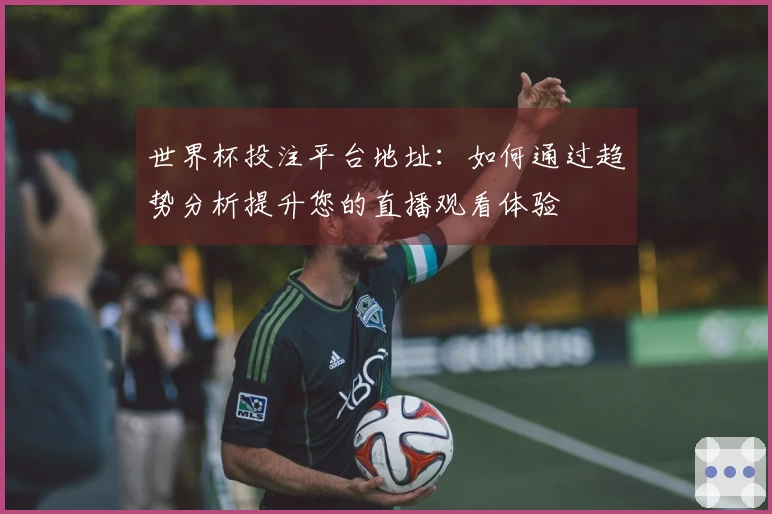 世界杯投注平台地址:如何通过趋势分析提升您的直播观看体验