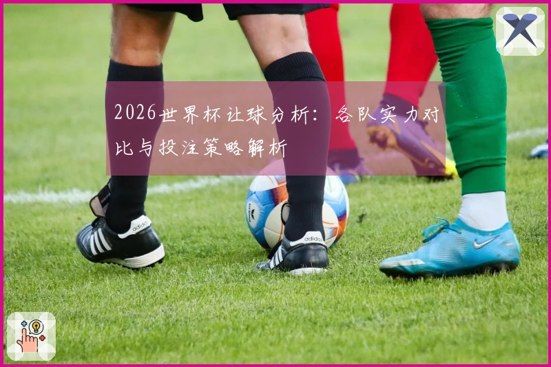 2026世界杯让球分析：各队实力对比与投注策略解析