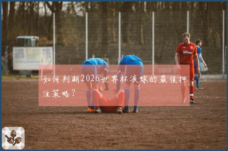 如何判断2026世界杯滚球的最佳押注策略？