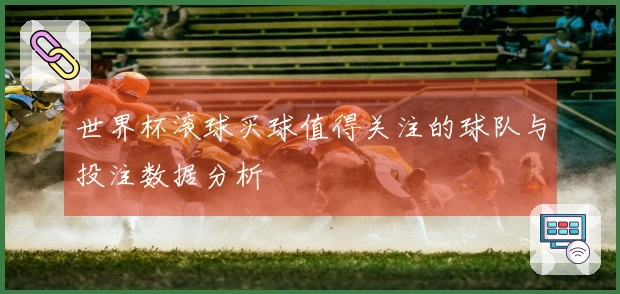 世界杯滚球买球值得关注的球队与投注数据分析