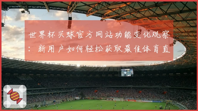 世界杯买球官方网站功能变化观察:新用户如何轻松获取最佳体育直播体验