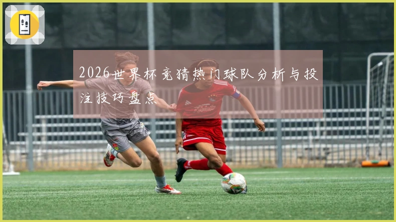 2026世界杯竞猜热门球队分析与投注技巧盘点