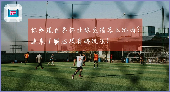 你知道世界杯让球竞猜怎么玩吗？速来了解这项有趣玩法！