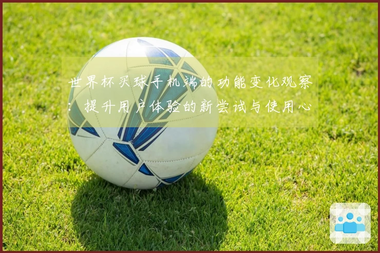 世界杯买球手机端的功能变化观察：提升用户体验的新尝试与使用心得