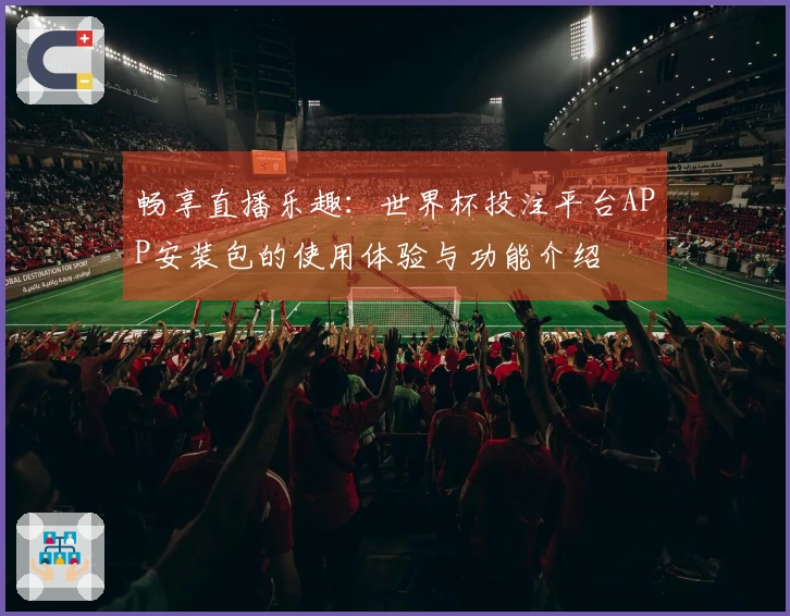 畅享直播乐趣:世界杯投注平台APP安装包的使用体验与功能介绍