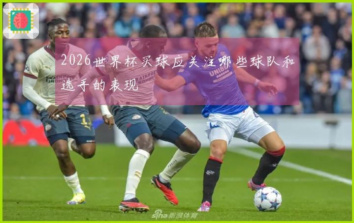 2026世界杯买球应关注哪些球队和选手的表现